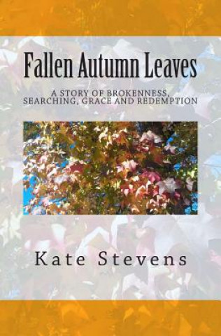 Kniha Fallen Autumn Leaves: A story of brokenness, searching, grace, and redemption Kate Stevens