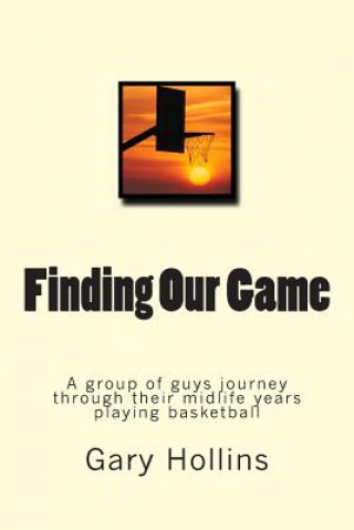 Libro Finding Our Game: A group of guys journey through their midlife years playing basketball. Gary Hollins