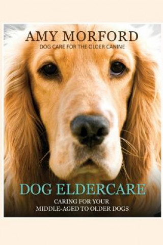 Kniha Dog Eldercare: Caring for Your Middle-Aged to Older Dog: Dog Care for the Older Canine Miss Amy Morford