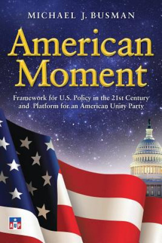 Kniha American Moment: Framework for US Policy in the 21st Century and Platform for an American Unity Party Michael J Busman