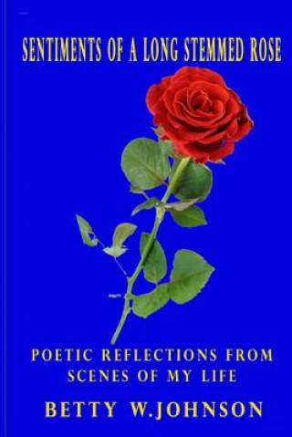 Könyv Sentiments of a Long Stemmed Rose: Poetic Reflections from Scenes of My Life Betty W Johnson