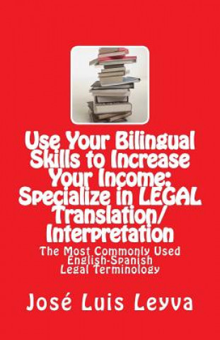 Kniha Use Your Bilingual Skills to Increase Your Income: Specialize in LEGAL Translation/Interpretation: The Most Commonly Used English-Spanish Legal Termin Jose Luis Leyva