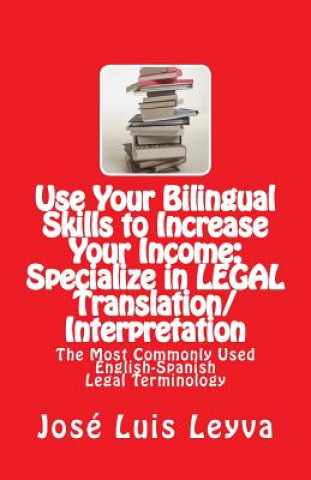 Knjiga Use Your Bilingual Skills to Increase Your Income: Specialize in LEGAL Translation/Interpretation: The Most Commonly Used English-Spanish Legal Termin Jose Luis Leyva