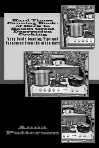 Kniha Hard Times Canning Book: of Back to Basics Great Depression Cooking: Very Basic Canning Tips and Treasures from the olden days Anna B Patterson