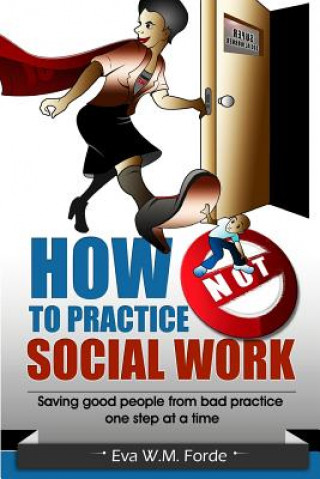 Kniha How NOT to Practice Social Work: Saving Good People From Bad Practice One Step at a Time Eva W M Forde