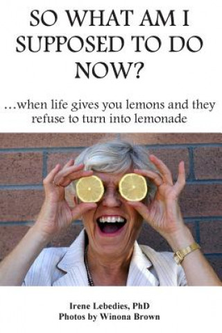 Kniha So What Am I Supposed to Do Now: When Life Gives You Lemons and They Refuse to Turn into Lemonade Irene Lebedies Phd