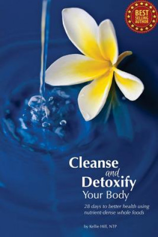 Carte Cleanse and Detoxify Your Body: 28 Days to Better Health Using Nutrient-Dense Whole Foods Kellie Hill Ntp
