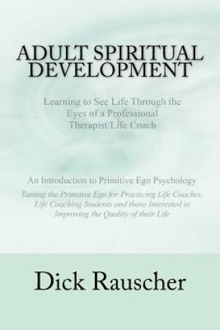 Kniha Adult Spiritual Development: The Creation Of An Authentic Spirituality for The 21st Century PRIMITIVE EGO PSYCHOLOGY The Journey from Unconscious P Dick Rauscher