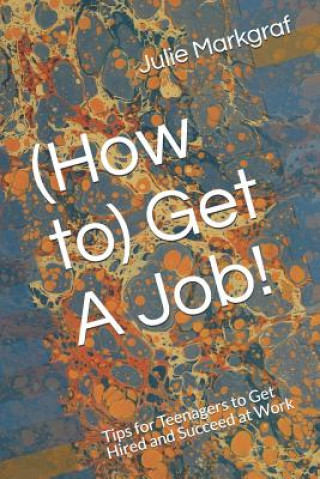 Kniha (How to) Get A Job!: Tips for Teenagers to Get Hired and Succeed at Work Julie Markgraf