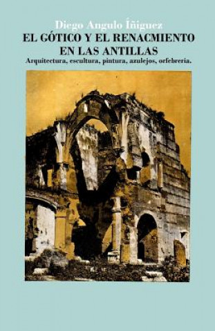 Kniha El gótico y el Renacimiento en las Antillas: Arquitectura, escultura, pintura, azulejos, orfebrería Diego Angulo Iniguez