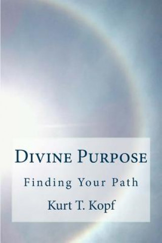 Kniha Divine Purpose: Discovering the Meaning to Your Life Through Connecting with the Universal Inteligence Kurt T Kopf