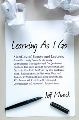 Könyv Learning As I Go: A Medley of Essays and Letters, Some Earnest, Some Satirical, Containing Thoughts and Conjectures on Such Diverse Topi Jeff Minick