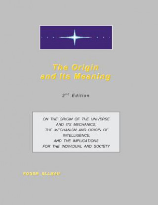 Könyv The Origin and Its Meaning: On the Origin of the Universe and Its Mechanics, the Mechanism and Origin of Intelligence, and the Implications for th Roger Ellman