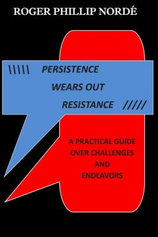 Kniha Persistence Wears Out Resistance: A Practical Guide Over Challenges and Endeavors MR Roger Phillip Norde