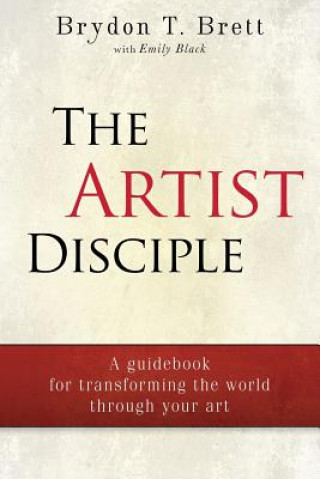 Kniha The Artist-Disciple: A Guidebook for Transforming the World Through Your Art Brydon T Brett