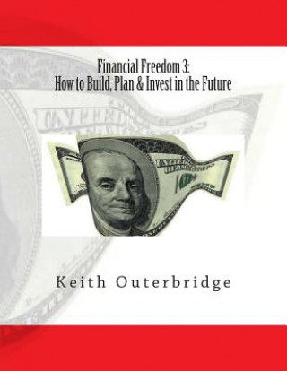 Könyv Financial Freedom 3: How to Build, Plan & Invest in the Future: How to Build, Plan & Invest in the Future Keith Outerbridge