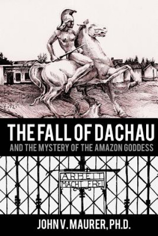 Knjiga The Fall of Dachau: And the Mystery of the Amazon Goddess Dr John V Maurer Ph D