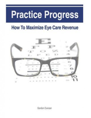 Kniha Practice Progress: How to Maximize Eye Care Revenue Gordon Duncan