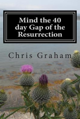 Kniha Mind the 40 day Gap of the Resurrection: Jesus was on the earth for 40 days following the resurrection, why doesn the church say more about this? Just Rev Chris J Graham