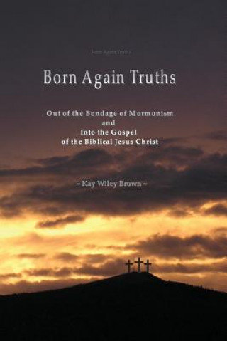 Libro Born Again Truths: Out of the Bondage of Mormonism and Into the Gospel of the Biblical Jesus Christ Kay Wiley Brown