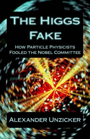 Könyv The Higgs Fake: How Particle Physicists Fooled the Nobel Committee Alexander Unzicker