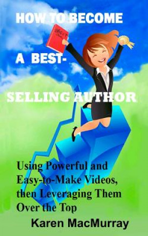 Kniha How To Become a Best Selling Author: UsingPowerful and Easy-to-Make Videos, then Leveraging Them Overthe Top Karen a Macmurray