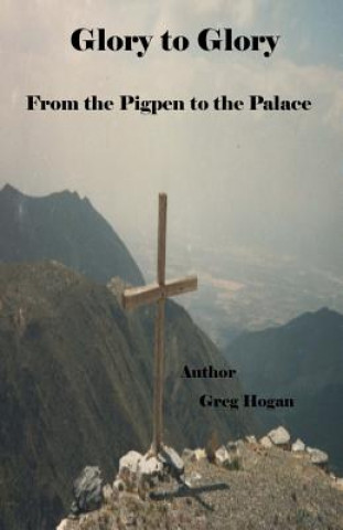 Kniha Glory to Glory,: from the Pigpen to the Palace Greg Hogan