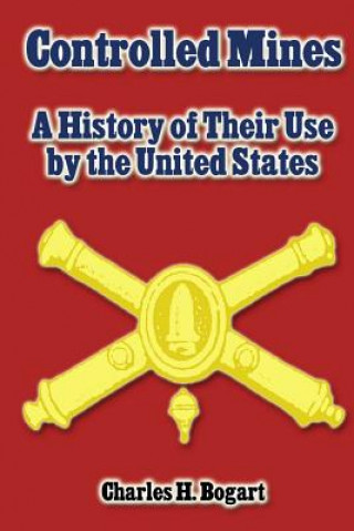 Könyv Controlled Mines: A History of Their Use by the United States Charles H Bogart