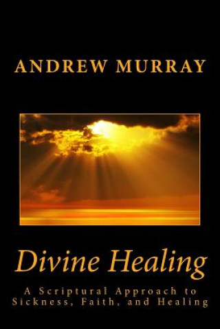 Carte Divine Healing: A Scriptural Approach to Sickness, Faith, and Healing Andrew Murray