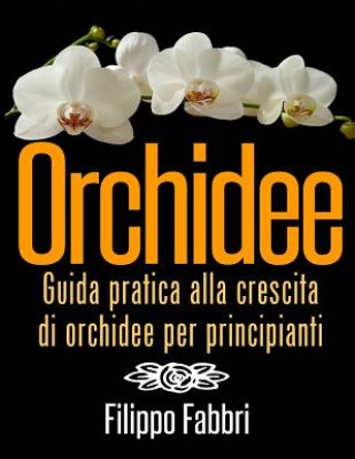 Libro Orchidee. Guida pratica alla crescita di orchidee per principianti. Filippo Fabbri