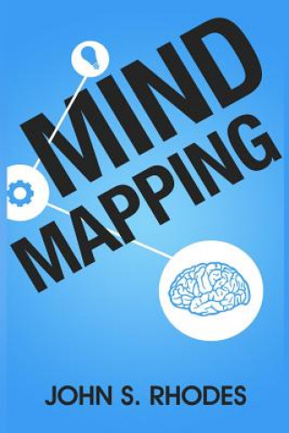 Könyv Mind Mapping: How to Create Mind Maps Step-By-Step (Mind Map Templates, Speed Mind Maps, and Advanced Mind Mapping) John S Rhodes