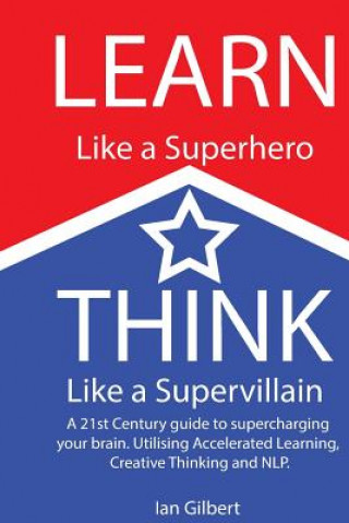 Kniha Learn Like a Superhero, Think Like a Supervillain.: A 21st Century Guide to supercharging your brain. Utilising Accelerated Learning, Creative Thinkin MR Ian J Gilbert