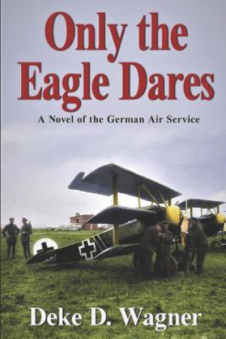 Kniha Only the Eagle Dares: A novel of the Imperial German Air Service MR Deke D Wagner