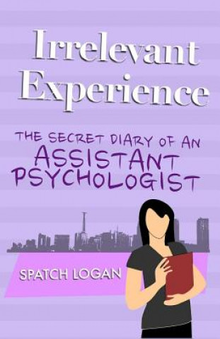 Kniha Irrelevant Experience: The Secret Diary of an Assistant Psychologist Spatch Logan