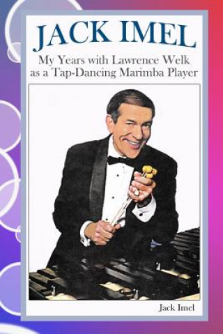 Kniha Jack Imel: My Years with Lawrence Welk as a Tap-Dancing Marimba Player Jack Imel