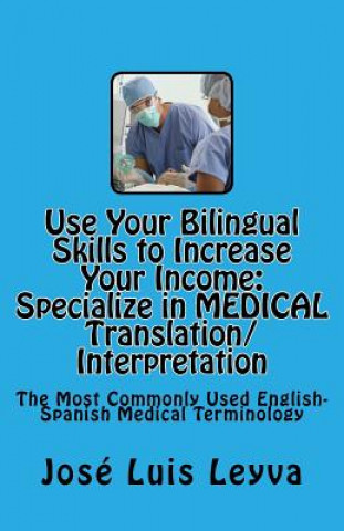 Könyv Use Your Bilingual Skills to Increase Your Income. Specialize in MEDICAL Translation/Interpretation: The Most Commonly Used English-Spanish Medical Te Jose Luis Leyva