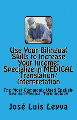 Knjiga Use Your Bilingual Skills to Increase Your Income. Specialize in MEDICAL Translation/Interpretation: The Most Commonly Used English-Spanish Medical Te Jose Luis Leyva