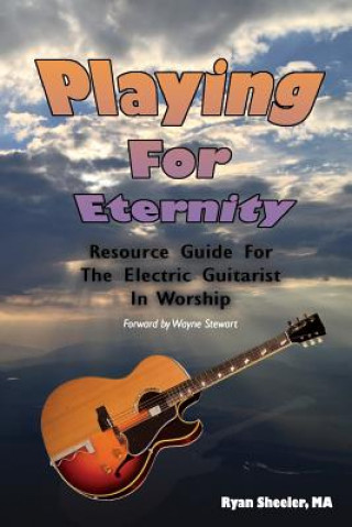 Kniha Playing for Eternity: Resource Guide for the Electric Guitarist in Worship Ryan Sheeler M a