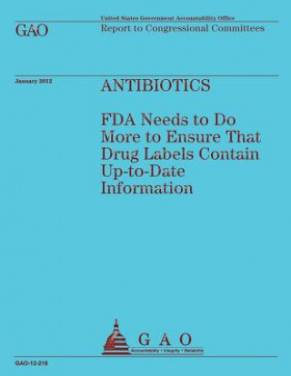 Könyv Antibiotics: FDA Needs to Do More to Ensure That Drug Labels Contain Up-to-Date Information Government Accountability Office