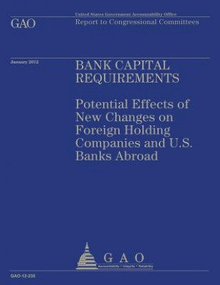 Kniha Bank Capital Requirements: Potential Effects of New Changes on Foreign Holding Companies and U.S. Banks Abroad Government Accountability Office