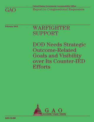 Book Warfighter Support: DOD Needs Strategic Outcome-Related Goals and Visibility over Its Counter-IED Efforts Government Accountability Office (U S )