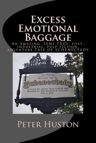 Kniha Excess Emotional Baggage: An Amazing, SEMI-TRUE, post-industrial, pulp-fiction, adventure TALE OF SCHENECTADY Peter Huston