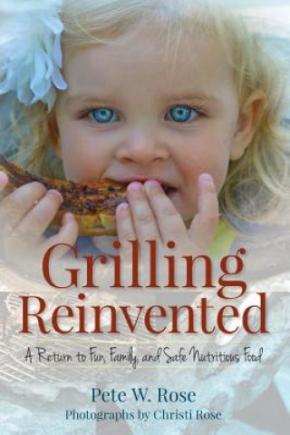 Könyv Grilling Reinvented: A Return to Fun, Family, and Safe Nutritious Food Pete W Rose