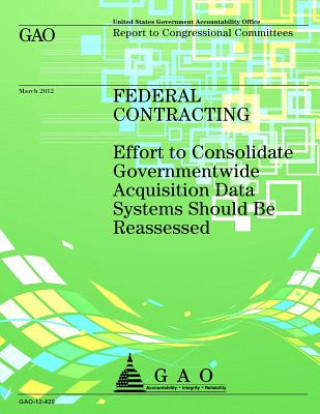 Carte Federal Contracting: Effort to Consolidate Governmentwide Acquisition Data Systems Should Be Reassessed Government Accountability Office