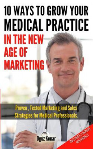 Könyv 10 Ways To Grow Your Medical Practice In The New Age Of Marketing: Proven techniques to help your practice prospers with online and offline marketing Oguz Konar