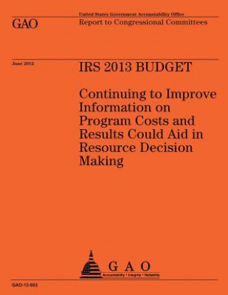 Книга IRS 2013 Budget: Continuing to Improve Information on Program Costs and Results Could Aid in Resource Decision Making Government Accountability Office