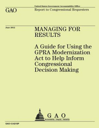 Kniha Managing for Results: A Guide for Using the GPRA Modernization Act to Help Inform Congressional Decision Making Government Accountability Office