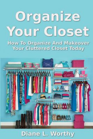 Kniha Organize Your Closet: How to Organize and Makeover Your Cluttered Closet Today Diane L Worthy