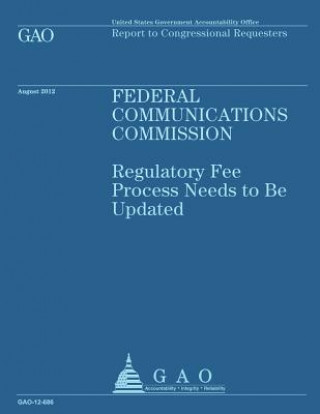 Kniha Federal Communications Commission: Regulatory Fee Process Needs to Be Updated Government Accountability Office