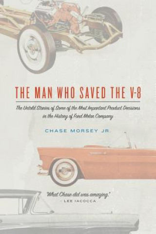 Könyv The Man Who Saved the V-8: The Untold Stories of Some of the Most Important Product Decisions in the History of Ford Motor Company Chase Morsey Jr